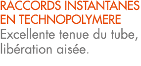 RACCORDS INSTANTANES EN TECHNOPOLYMERE Excellente tenue du tube, lib ration ais e.