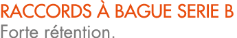 RACCORDS  bague SERIE B Forte r tention.