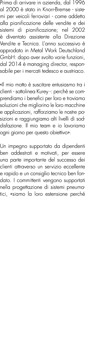 Prima di arrivare in azienda, dal 1996 al 2000  stato in Knorr Bremse sistemi per veicoli ferroviari come addetto al...